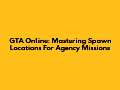 GTA Online: Mastering Spawn Locations For Agency Missions