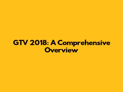 GTV 2018: A Comprehensive Overview