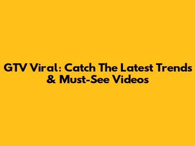 GTV Viral: Catch The Latest Trends & Must-See Videos