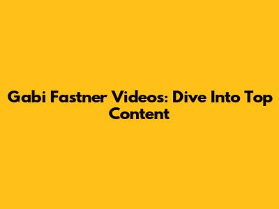 Gabi Fastner Videos: Dive Into Top Content