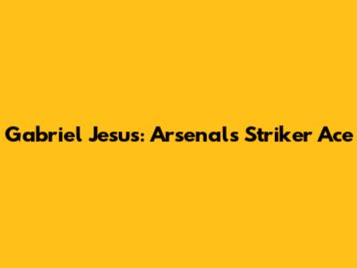 Gabriel Jesus: Arsenal's Striker Ace