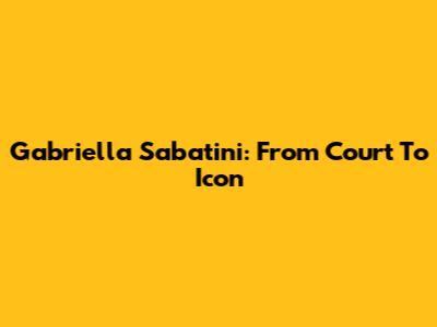 Gabriella Sabatini: From Court To Icon