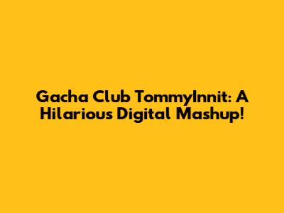 Gacha Club TommyInnit: A Hilarious Digital Mashup!