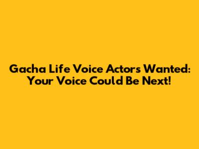 Gacha Life Voice Actors Wanted: Your Voice Could Be Next!