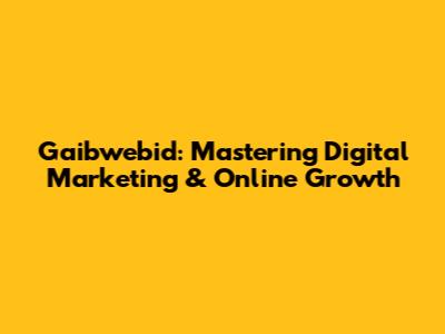 Gaibwebid: Mastering Digital Marketing & Online Growth