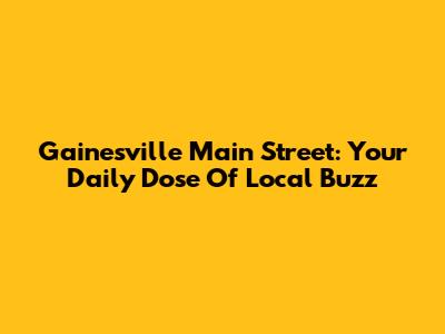Gainesville Main Street: Your Daily Dose Of Local Buzz
