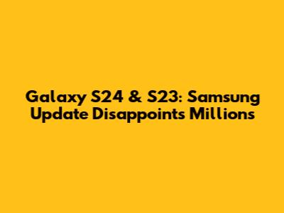 Galaxy S24 & S23: Samsung Update Disappoints Millions