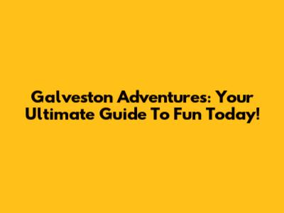 Galveston Adventures: Your Ultimate Guide To Fun Today!