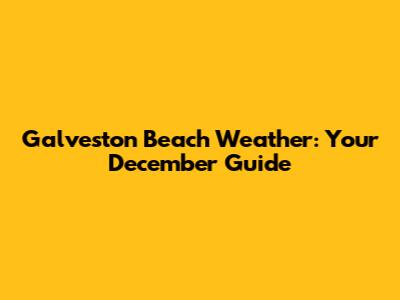 Galveston Beach Weather: Your December Guide
