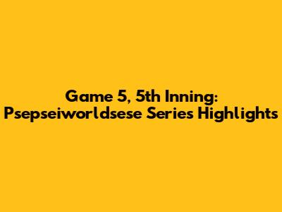 Game 5, 5th Inning: Psepseiworldsese Series Highlights