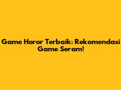 Game Horor Terbaik: Rekomendasi Game Seram!