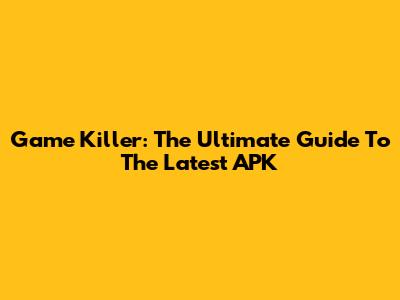 Game Killer: The Ultimate Guide To The Latest APK