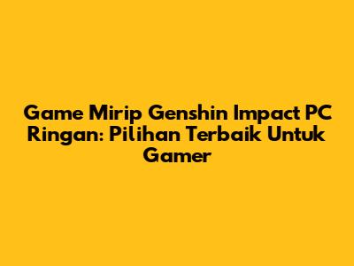 Game Mirip Genshin Impact PC Ringan: Pilihan Terbaik Untuk Gamer