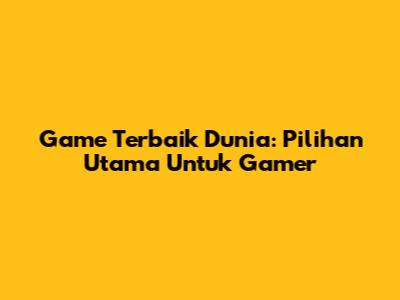 Game Terbaik Dunia: Pilihan Utama Untuk Gamer