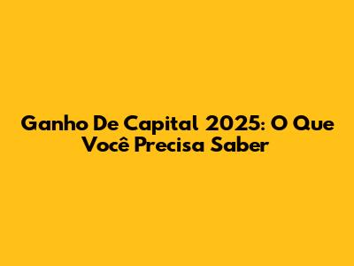 Ganho De Capital 2025: O Que Você Precisa Saber
