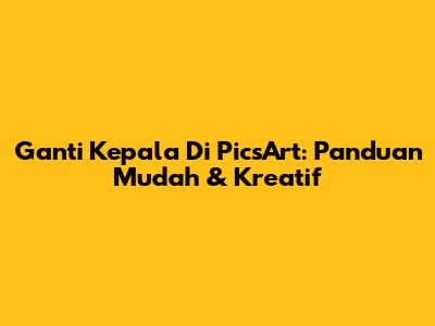 Ganti Kepala Di PicsArt: Panduan Mudah & Kreatif