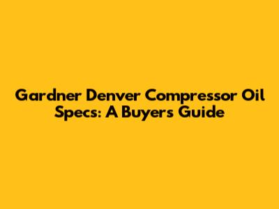 Gardner Denver Compressor Oil Specs: A Buyer's Guide