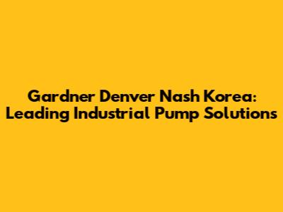 Gardner Denver Nash Korea: Leading Industrial Pump Solutions