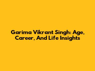 Garima Vikrant Singh: Age, Career, And Life Insights