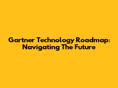 Gartner Technology Roadmap: Navigating The Future