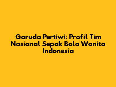 Garuda Pertiwi: Profil Tim Nasional Sepak Bola Wanita Indonesia