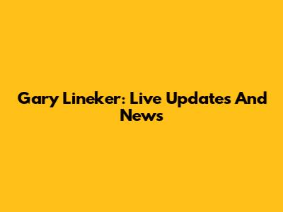 Gary Lineker: Live Updates And News