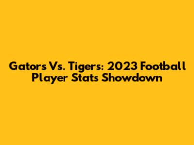 Gators Vs. Tigers: 2023 Football Player Stats Showdown
