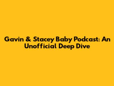 Gavin & Stacey Baby Podcast: An Unofficial Deep Dive