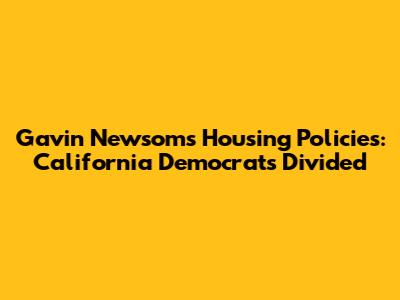 Gavin Newsom's Housing Policies: California Democrats Divided