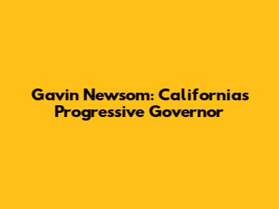 Gavin Newsom: California's Progressive Governor