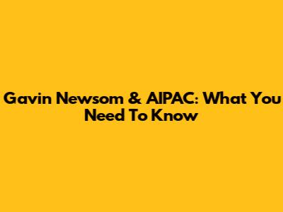 Gavin Newsom & AIPAC: What You Need To Know