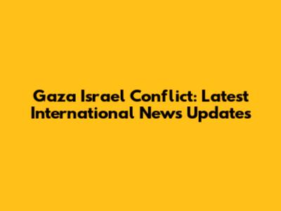 Gaza Israel Conflict: Latest International News Updates