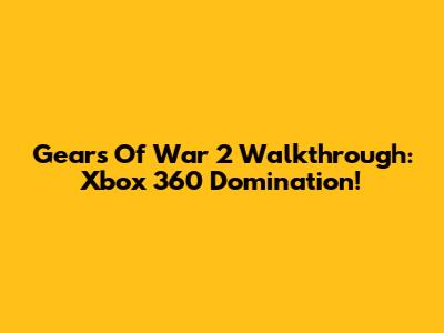 Gears Of War 2 Walkthrough: Xbox 360 Domination!