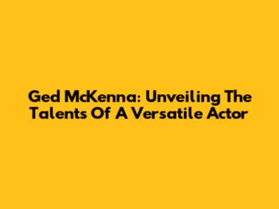 Ged McKenna: Unveiling The Talents Of A Versatile Actor