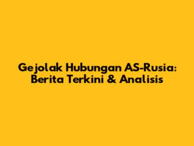Gejolak Hubungan AS-Rusia: Berita Terkini & Analisis