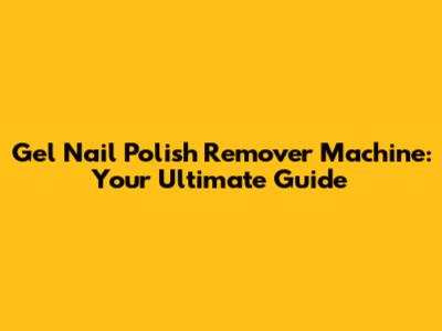 Gel Nail Polish Remover Machine: Your Ultimate Guide
