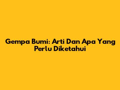 Gempa Bumi: Arti Dan Apa Yang Perlu Diketahui
