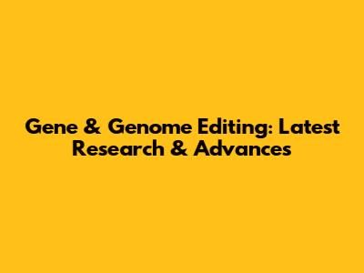 Gene & Genome Editing: Latest Research & Advances