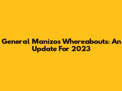 General Manizo's Whereabouts: An Update For 2023