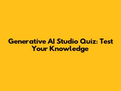 Generative AI Studio Quiz: Test Your Knowledge