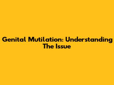 Genital Mutilation: Understanding The Issue