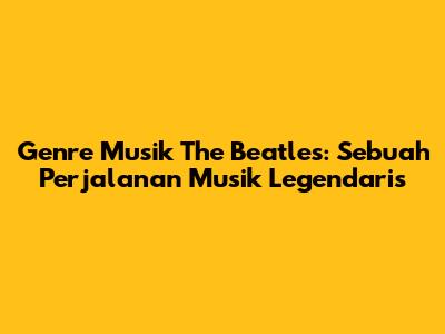 Genre Musik The Beatles: Sebuah Perjalanan Musik Legendaris