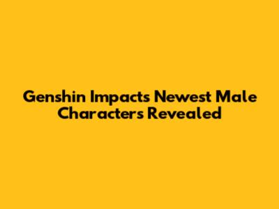 Genshin Impact's Newest Male Characters Revealed
