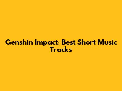Genshin Impact: Best Short Music Tracks