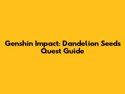 Genshin Impact: Dandelion Seeds Quest Guide