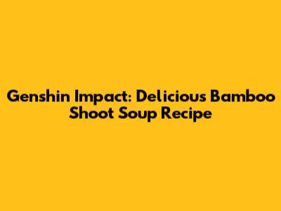 Genshin Impact: Delicious Bamboo Shoot Soup Recipe