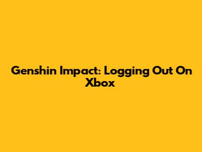 Genshin Impact: Logging Out On Xbox