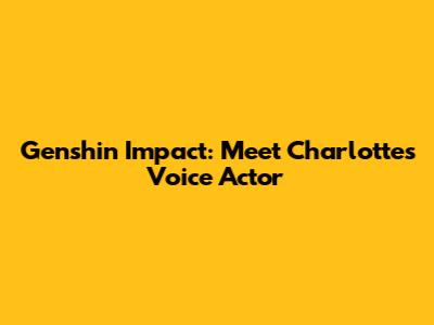 Genshin Impact: Meet Charlotte's Voice Actor