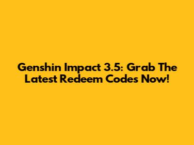 Genshin Impact 3.5: Grab The Latest Redeem Codes Now!