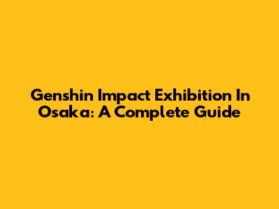 Genshin Impact Exhibition In Osaka: A Complete Guide